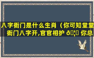 八字衙门是什么生肖（你可知堂堂衙门八字开,官官相护 🦍 你总明白 🐒 ）